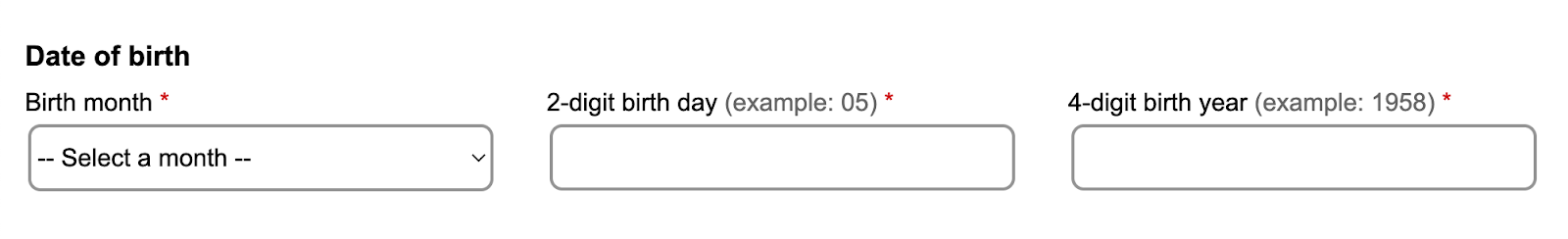 A section of a form for inputting date of birth. The section heading says Date of Birth. Beneath it, a drop-down field is labeled Birth month*. To its left, a text field is labeled 2-digit birth day, followed by helper text in lighter gray that says (example: 05)*. To the far left, a text field is labeled 4-digit birth year, with helper text that says (example: 1958) *.